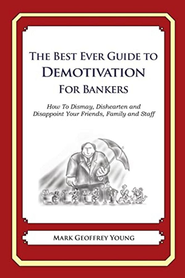 The Best Ever Guide To Demotivation For Bankers: How To Dismay, Dishearten And Disappoint Your Friends, Family And Staff-..