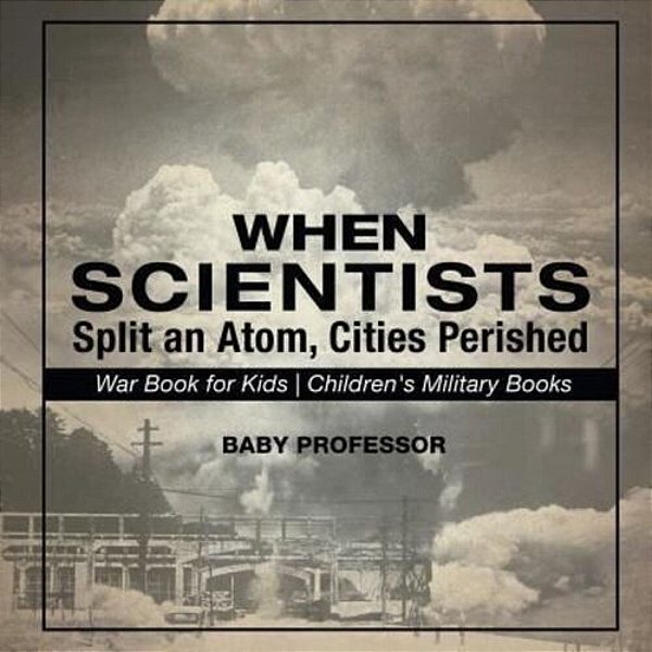 When Scientists Split An Atom, Cities Perished - War Book For Kids Children's Military Books-..