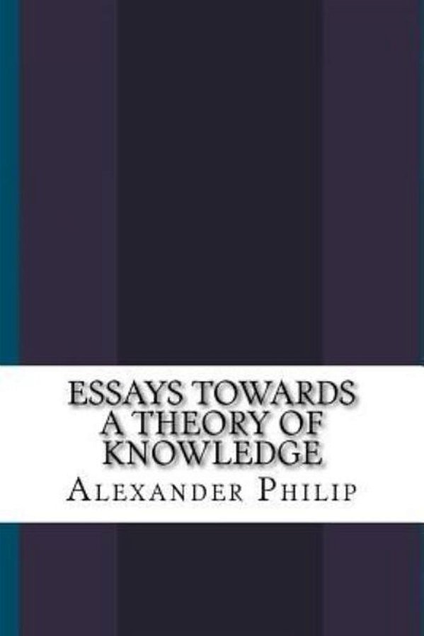Essays Towards A Theory Of Knowledge-..
