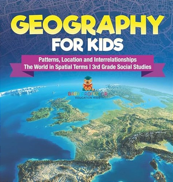Geography For Kids - Patterns, Location And Interrelationships The World In Spatial Terms 3RD Grade Social Studies-..