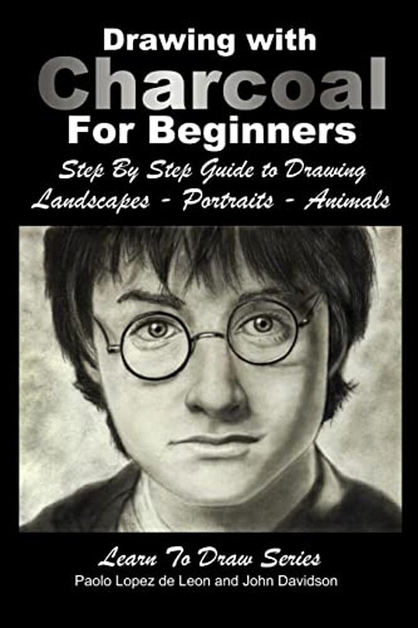 Drawing With Charcoal For Beginners: Step By Step Guide To Drawing Landscapes - Portraits - Animals-..