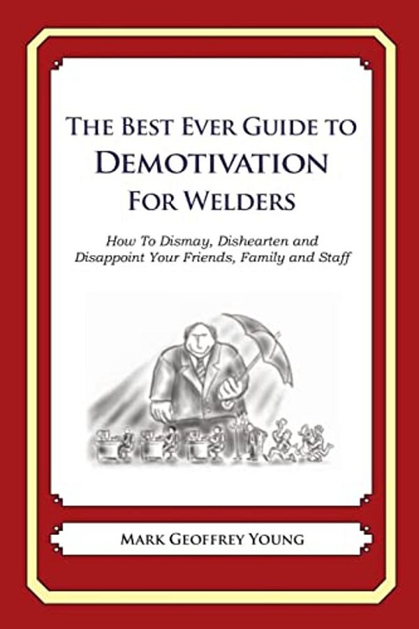The Best Ever Guide To Demotivation For Welders: How To Dismay, Dishearten And Disappoint Your Friends, Family And Staff-..