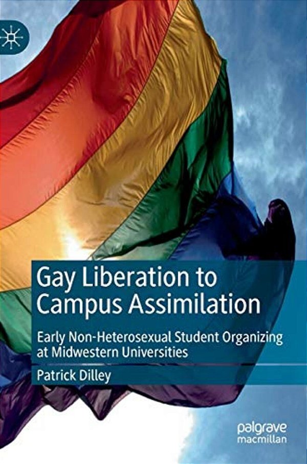 Gay Liberation To Campus Assimilation: Early Non-Heterosexual Student Organizing At Midwestern Universities-..