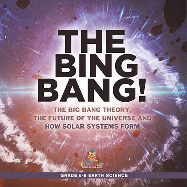The Bing Bang! The Big Bang Theory, The Future Of The Universe And How Solar Systems Form Grade 6-8 Earth Science-..