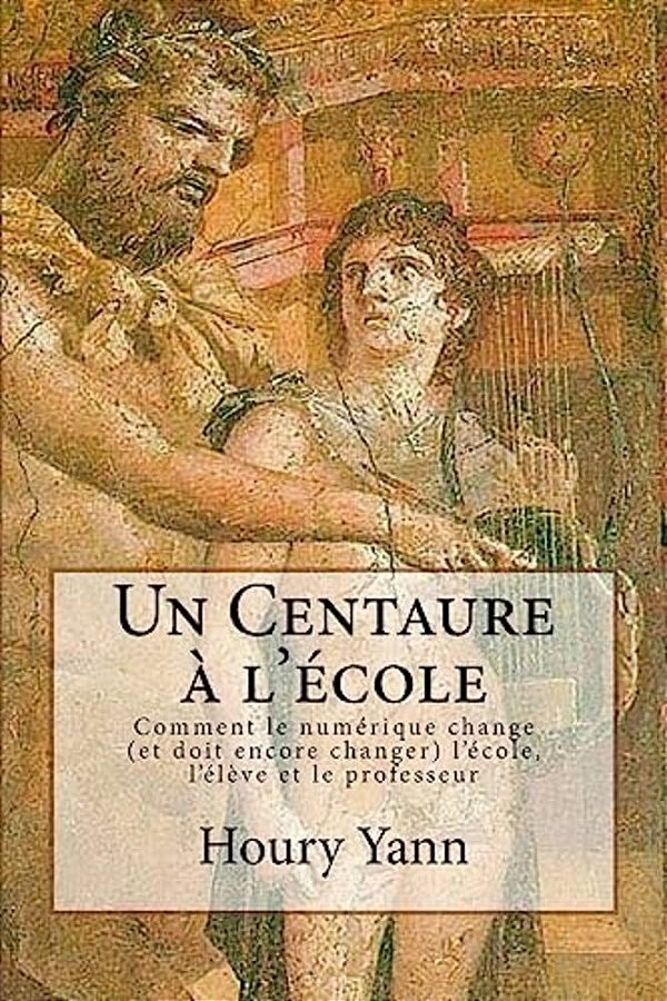 Un Centaure À L'École: Comment Le Numérique Change (Et Doit Encore Changer) L'École, L'Élève Et Le Professeur-..