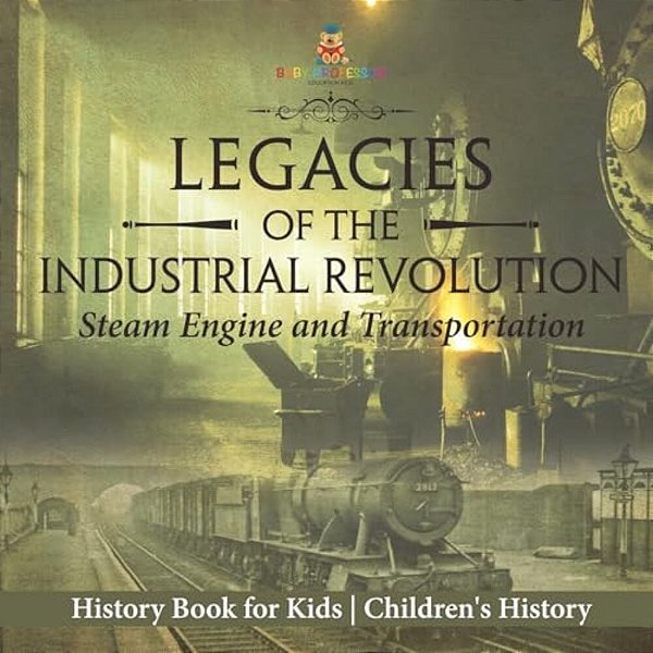 Legacies Of The Industrial Revolution: Steam Engine And Transportation - History Book For Kids Children's History-..