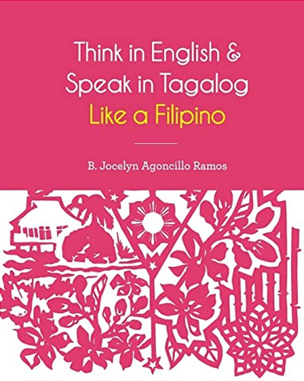 Think In English And Speak In Tagalog Like A Filipino: Your Easy Way Of Learning And Pronouncing Tagalog Converse In Tagalog With Confidence-..