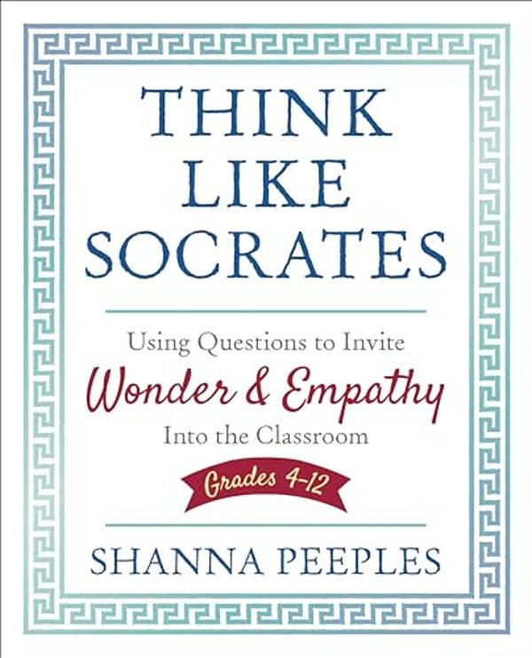 Think Like Socrates: Using Questions To Invite Wonder And Empathy Into The Classroom, Grades 4-12-..