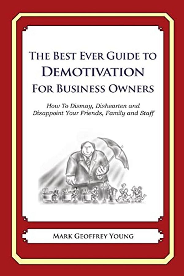 The Best Ever Guide To Demotivation For Business Owners: How To Dismay, Dishearten And Disappoint Your Friends, Family And Staff-..