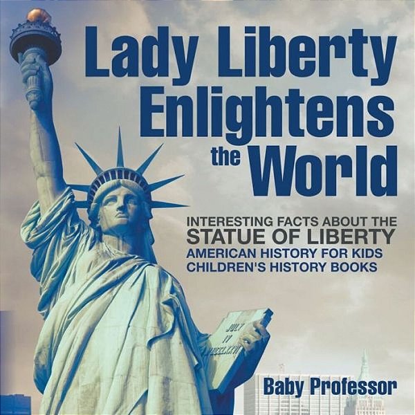 Lady Liberty Enlightens The World: Interesting Facts About The Statue Of Liberty - American History For Kids Children's History Books-..