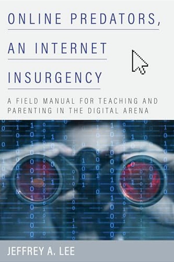Online Predators, An Internet Insurgency: A Field Manual For Teaching And Parenting In The Digital Arena-..