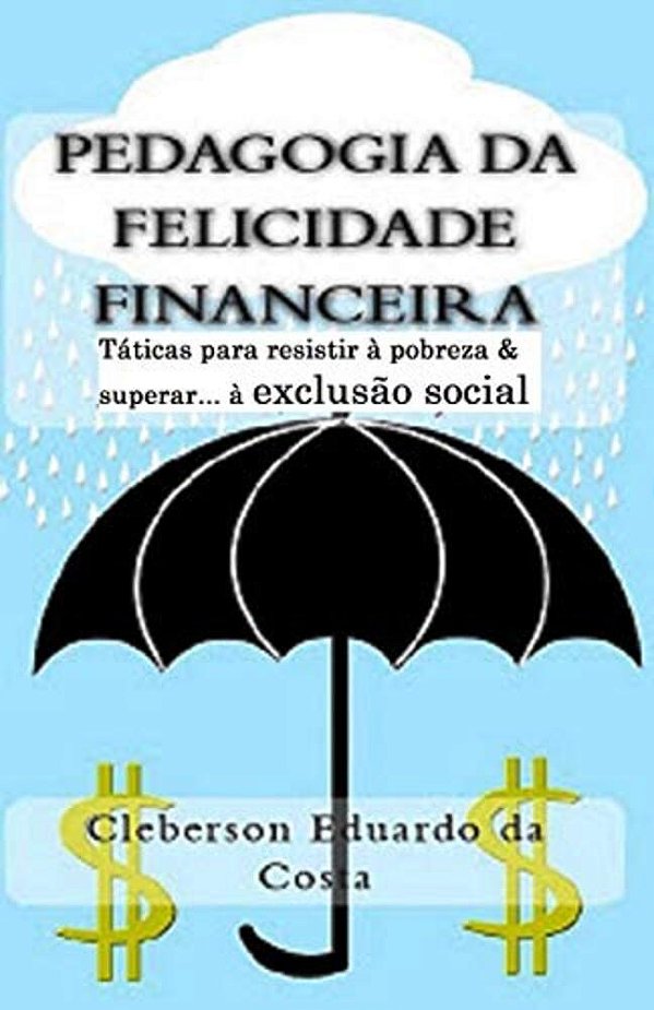 Pedagogia Da Felicidade Financeira: Taticas Para Resistir A Exclusao Socioeconomica e/ou Superar A Pobreza-..