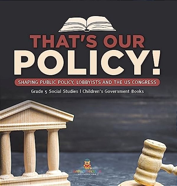 That's Our Policy!: Shaping Public Policy, Lobbyists And The US Congress Grade 5 Social Studies Children's Government Books-..