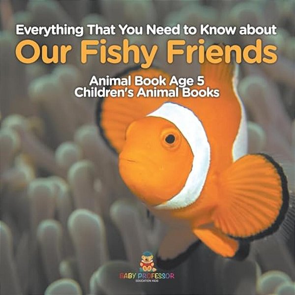Everything That You Need To Know About Our Fishy Friends - Animal Book Age 5 Children's Animal Books-..