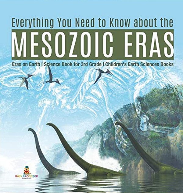 Everything You Need To Know About The Mesozoic Eras Eras On Earth Science Book For 3RD Grade Children's Earth Sciences Books-..