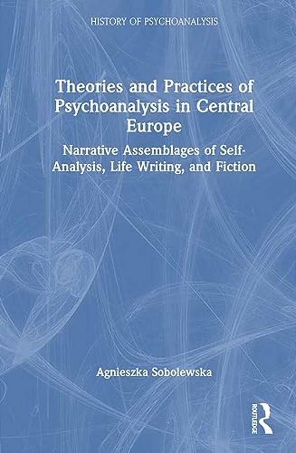 Theories And Practices Of Psychoanalysis In Central Europe: Narrative Assemblages Of Self-Analysis, Life Writing, And Fiction-..