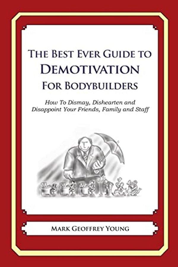 The Best Ever Guide To Demotivation For Bodybuilders: How To Dismay, Dishearten And Disappoint Your Friends, Family And Staff-..