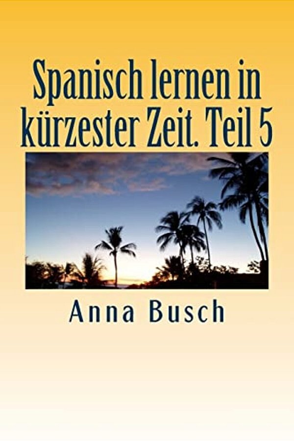 Spanisch Lernen In Kürzester Zeit. Teil 5: Der Einprägsame Sprachkurs Durch Systematischen Aufbau!-..