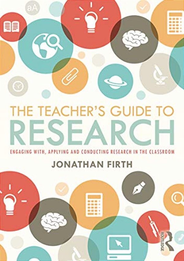 The Teacher's Guide To Research: Engaging With, Applying And Conducting Research In The Classroom-..