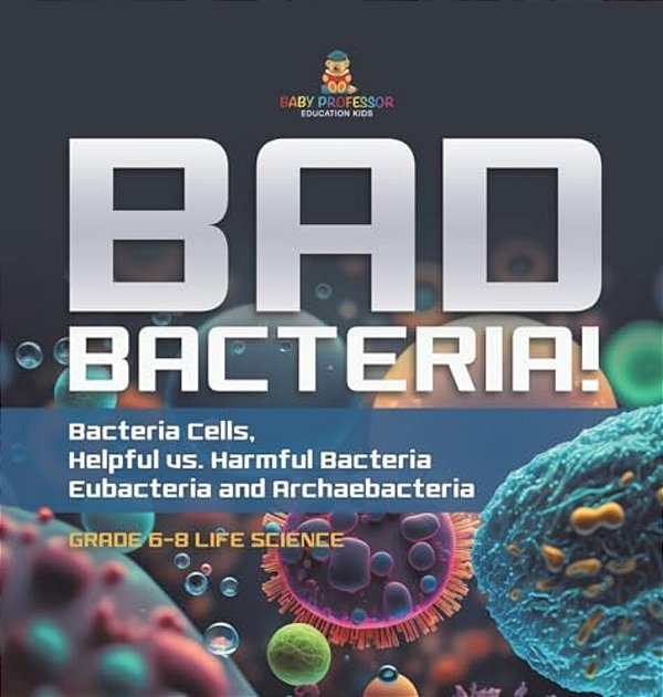 Bad Bacteria! Bacteria Cells, Helpful Vs. Harmful Bacteria Eubacteria And Archaebacteria Grade 6-8 Life Science-..