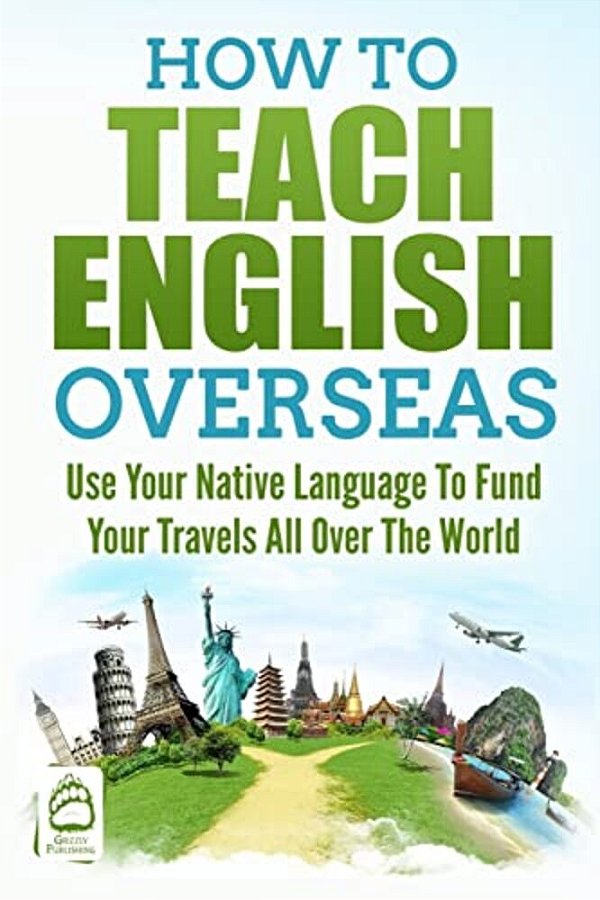 How To Teach English Overseas: Use Your Native Language To Fund Your Travels All Over The World-..