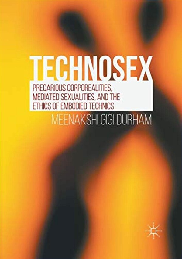 Technosex: Precarious Corporealities, Mediated Sexualities, And The Ethics Of Embodied Technics-..