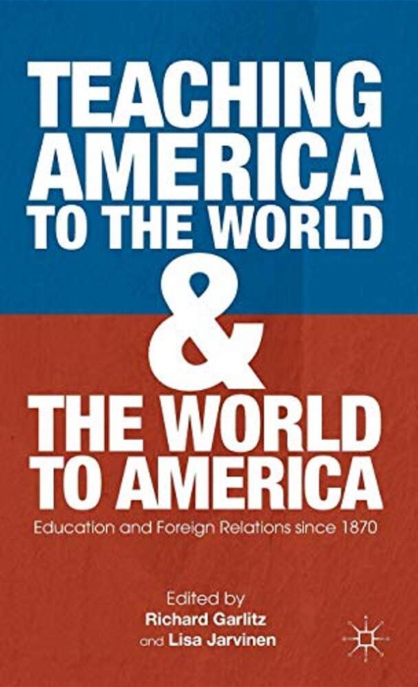 Teaching America To The World And The World To America: Education And Foreign Relations Since 1870-..