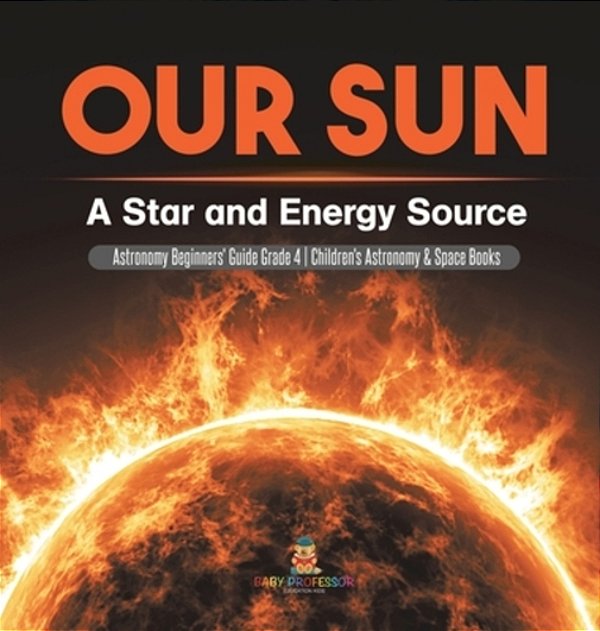 Our Sun A Star And Energy Source Astronomy Beginners' Guideastronomy Beginners' Guide Grade 4 Children's Astronomy & Space Books-..