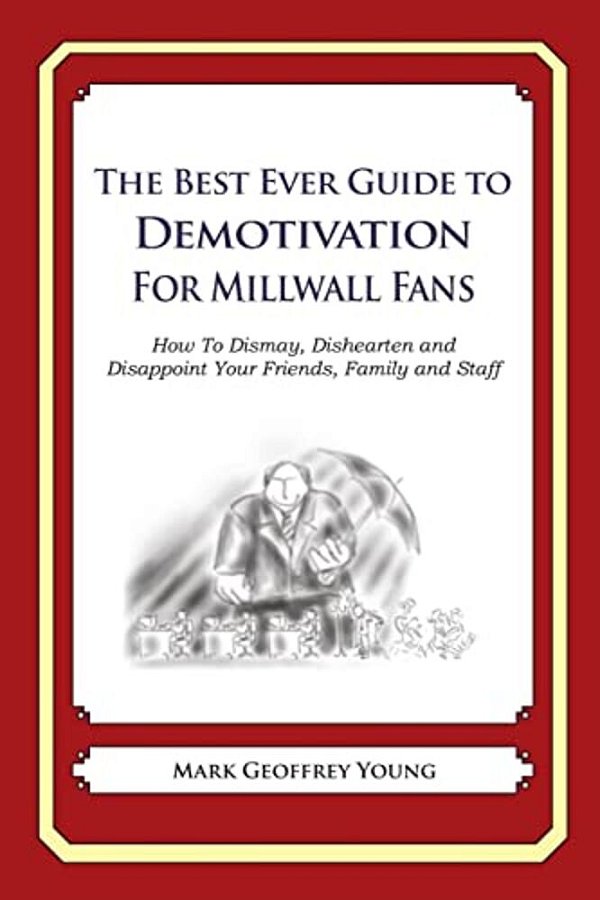 The Best Ever Guide To Demotivation For Millwall Fans: How To Dismay, Dishearten And Disappoint Your Friends, Family And Staff-..