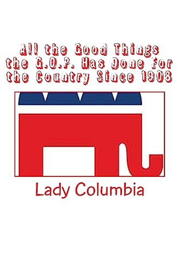 All The Good Things The G. O. P. Has Done For The Country Since 1908-..