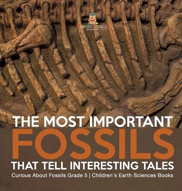 The Most Important Fossils That Tell Interesting Tales Curious About Fossils Grade 5 Children's Earth Sciences Books-..