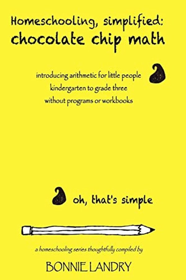 Homeschooling, Simplified: Chocolate Chip Math: Introducing Arithmetic For Little People, Kindergarten To Grade Three, Without Programs Or Workbooks-..