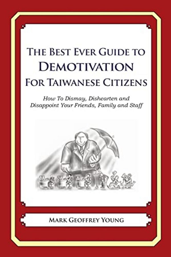 The Best Ever Guide To Demotivation For Taiwanese Citizens: How To Dismay, Dishearten And Disappoint Your Friends, Family And Staff-..