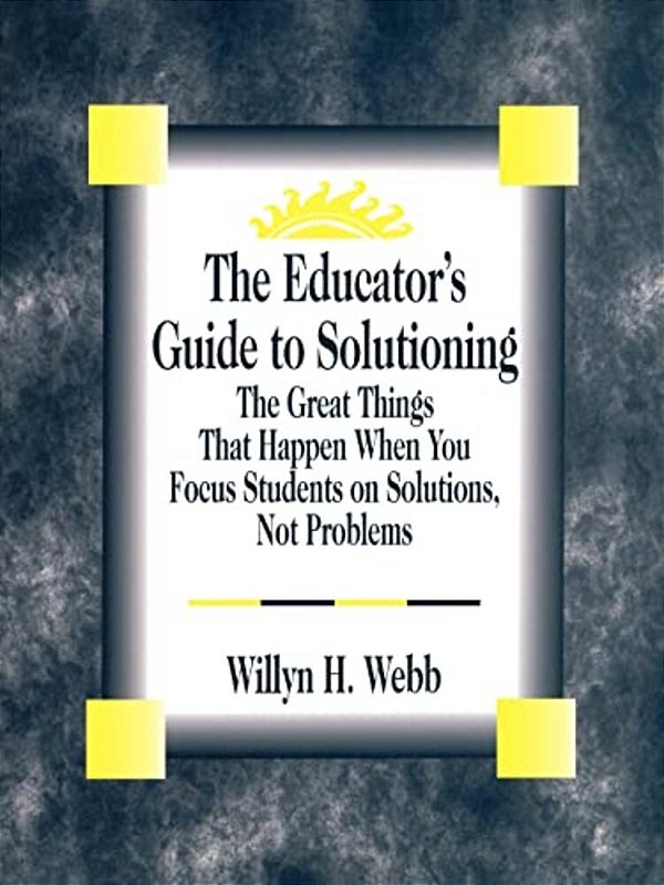 The Educator's Guide To Solutioning: The Great Things That Happen When You Focus Students On Solutions, Not Problems-..