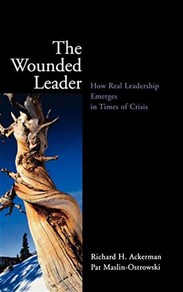 The Wounded Leader: How Real Leadership Emerges In Times Of Crisis-..