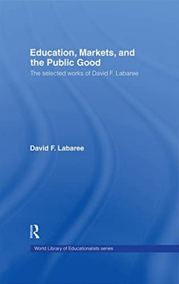Education, Markets, And The Public Good: The Selected Works Of David F. Labaree-..