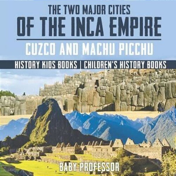 The Two Major Cities Of The Inca Empire: Cuzco And Machu Picchu - History Kids Books Children's History Books-..