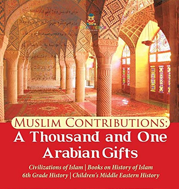 Muslim Contributions: A Thousand And One Arabian Gifts Civilizations Of Islam Books On History Of Islam 6Th Grade History Children's Middle Eastern Hi-..