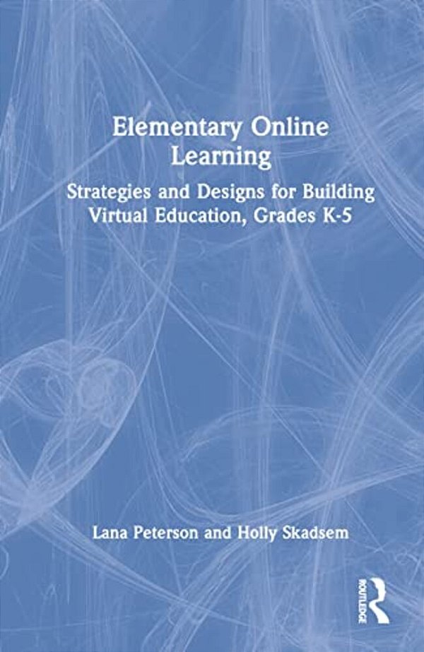 Elementary Online Learning: Strategies And Designs For Building Virtual Education, Grades K-5-..