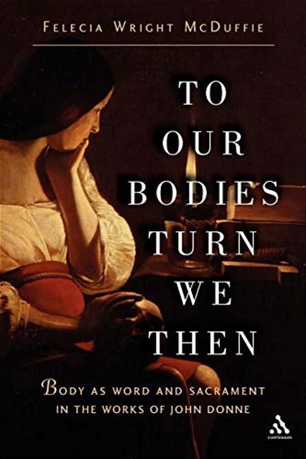 To Our Bodies Turn We Then: Body As Word And Sacrament In The Works Of John Donne-..