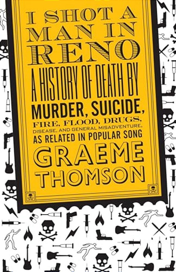 I Shot A Man In Reno: A History Of Death By Murder, Suicide, Fire, Flood, Drugs, Disease And General Misadventure, As Related In Popular Song-..