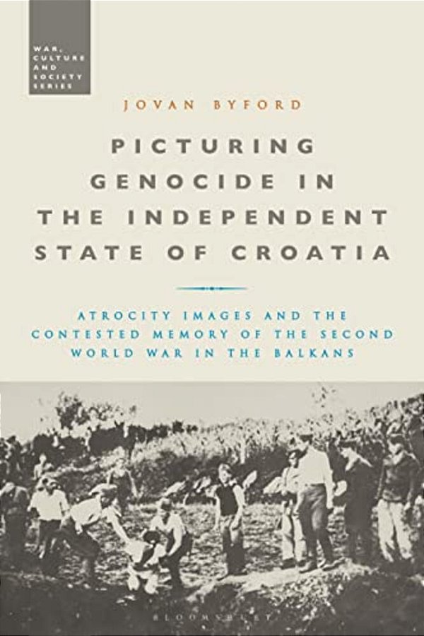 Picturing Genocide In The Independent State Of Croatia: Atrocity Images And The Contested Memory Of The Second World War In The Balkans-..