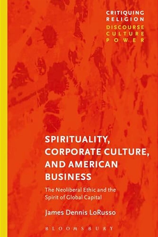 Spirituality, Corporate Culture, And American Business: The Neoliberal Ethic And The Spirit Of Global Capital-..