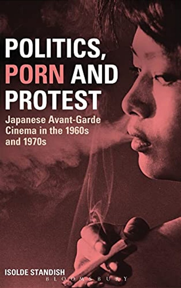 Politics, Porn And Protest: Japanese Avant-Garde Cinema In The 1960S And 1970S-..