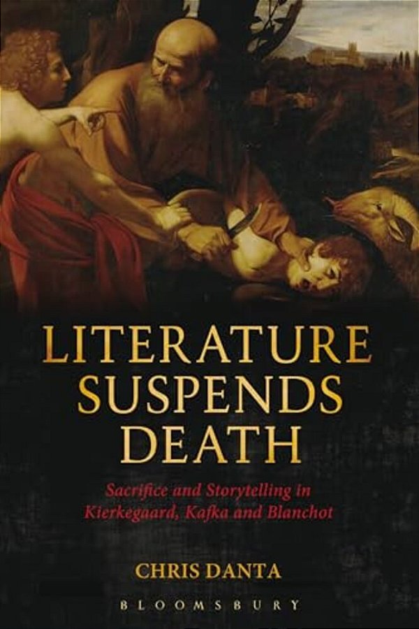 Literature Suspends Death: Sacrifice And Storytelling In Kierkegaard, Kafka And Blanchot-..