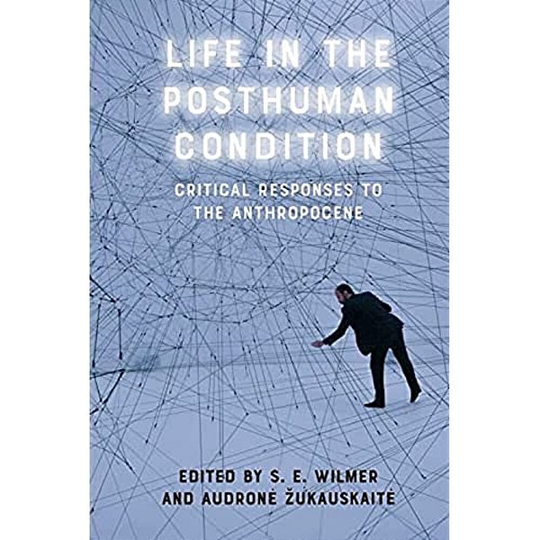 Life In The Posthuman Condition: Critical Responses To The Anthropocene-..
