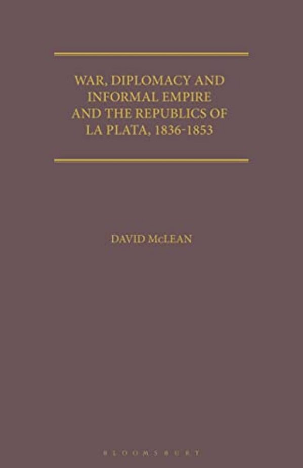 War, Diplomacy And Informal Empire: Britain And The Republics Of La Plata, 1836-1853-..