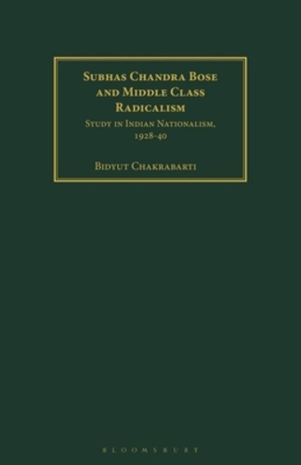 Subhas Chandra Bose And Middle Class Radicalism: Study In Indian Nationalism, 1928-40-..