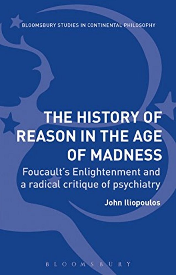 The History Of Reason In The Age Of Madness: Foucault's Enlightenment And A Radical Critique Of Psychiatry-..
