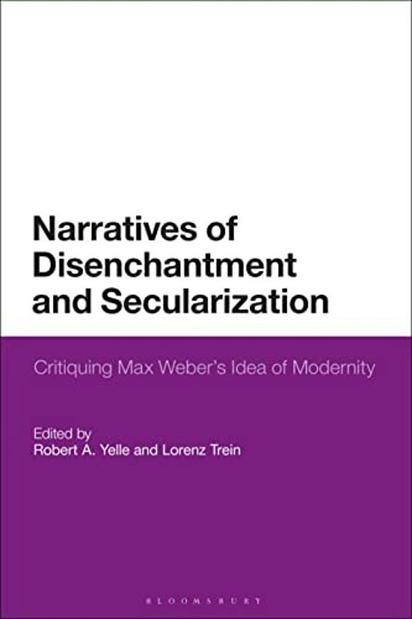Narratives Of Disenchantment And Secularization: Critiquing Max Weber's Idea Of Modernity-..